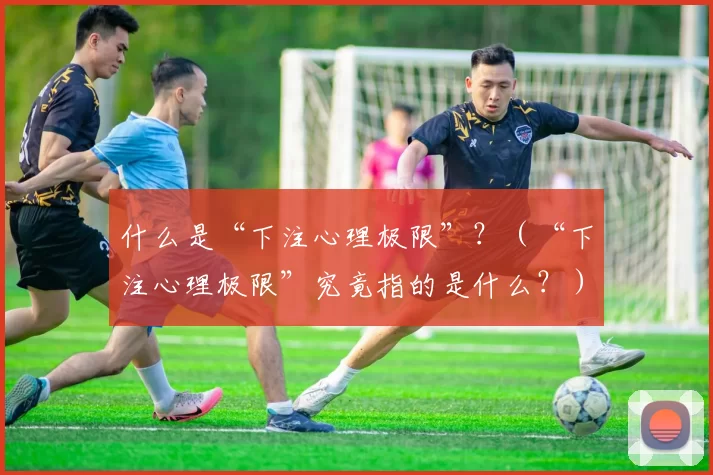 什么是“下注心理极限”？（“下注心理极限”究竟指的是什么？）