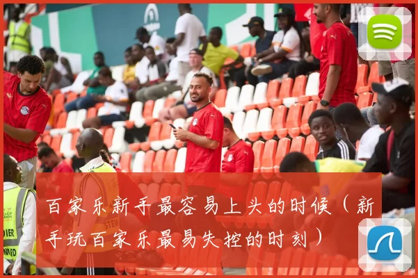 百家乐新手最容易上头的时候（新手玩百家乐最易失控的时刻）