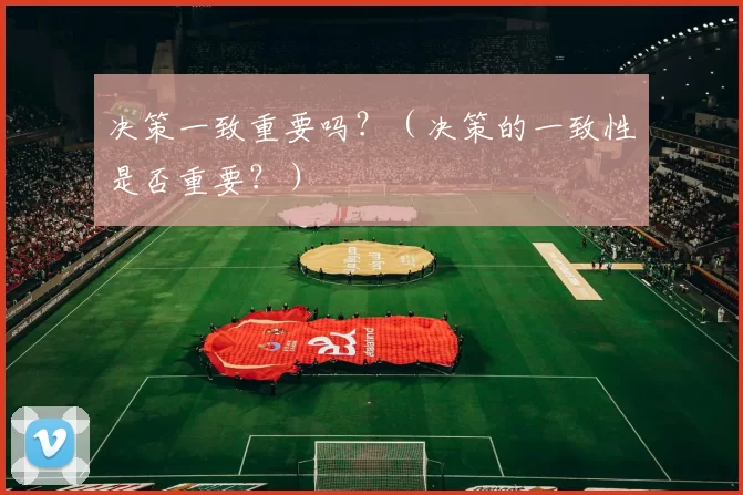 决策一致重要吗？（决策的一致性是否重要？）