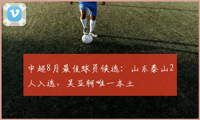 中超8月最佳球员候选：山东泰山2人入选，吴亚轲唯一本土