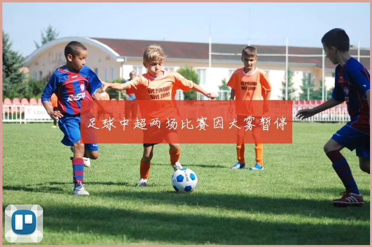 足球中超两场比赛因大雾暂停