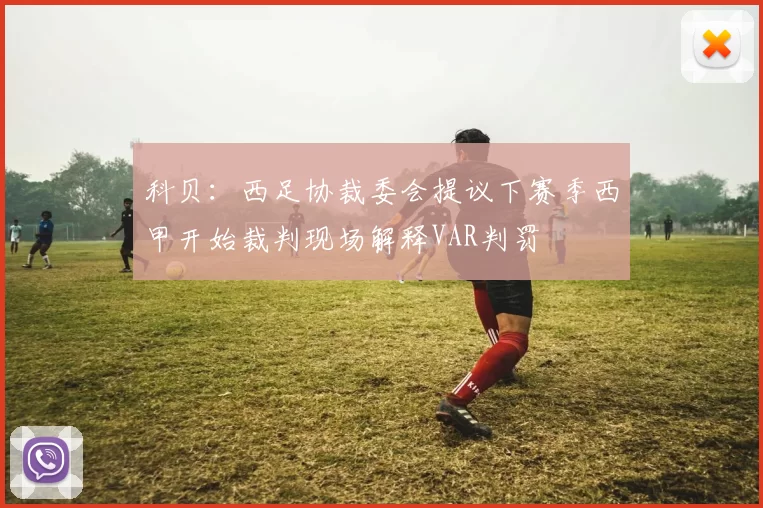 科贝：西足协裁委会提议下赛季西甲开始裁判现场解释VAR判罚