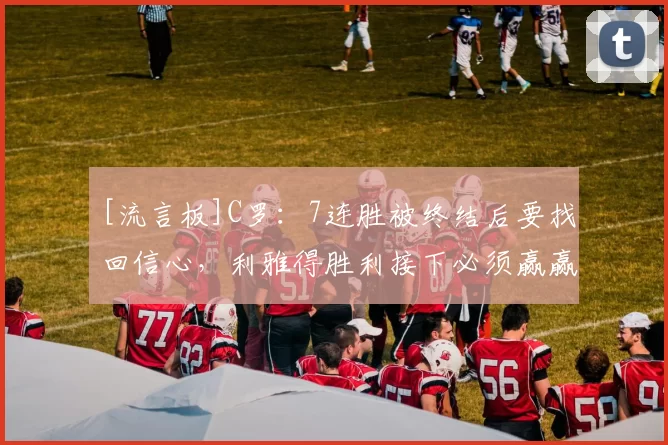 [流言板]C罗：7连胜被终结后要找回信心，利雅得胜利接下必须赢赢赢19亮31回复