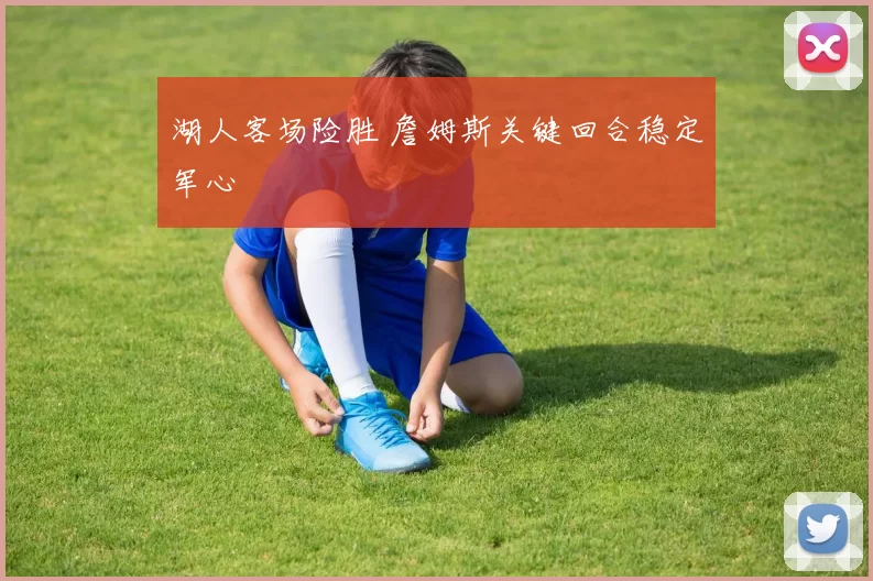 湖人客场险胜 詹姆斯关键回合稳定军心