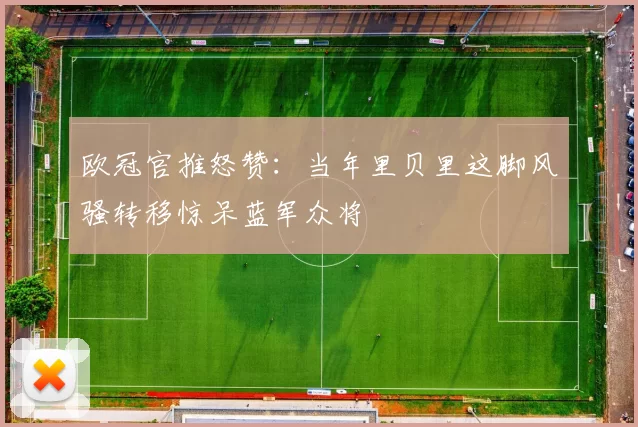 欧冠官推怒赞：当年里贝里这脚风骚转移惊呆蓝军众将