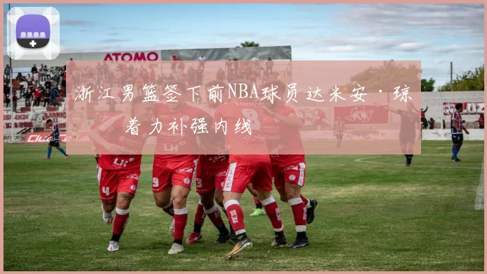 浙江男篮签下前NBA球员达米安·琼斯 着力补强内线