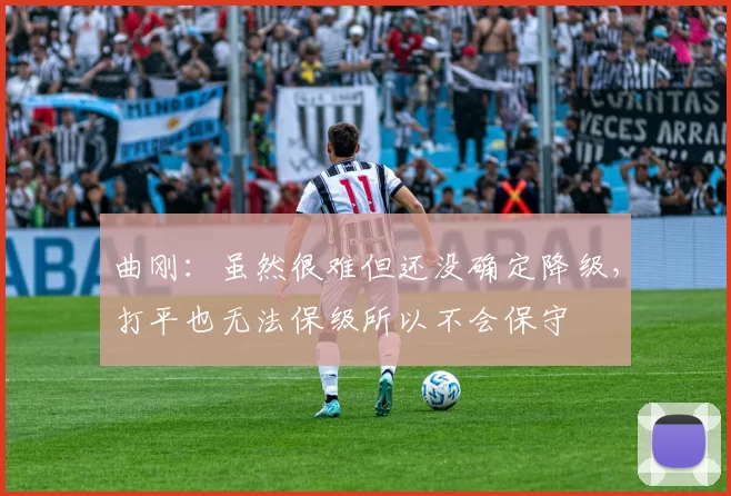 曲刚：虽然很难但还没确定降级，打平也无法保级所以不会保守