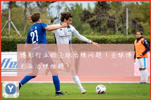 博彩行业的全球治理问题（全球博彩业治理难题）