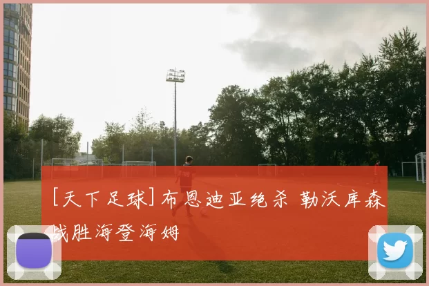 [天下足球]布恩迪亚绝杀 勒沃库森战胜海登海姆