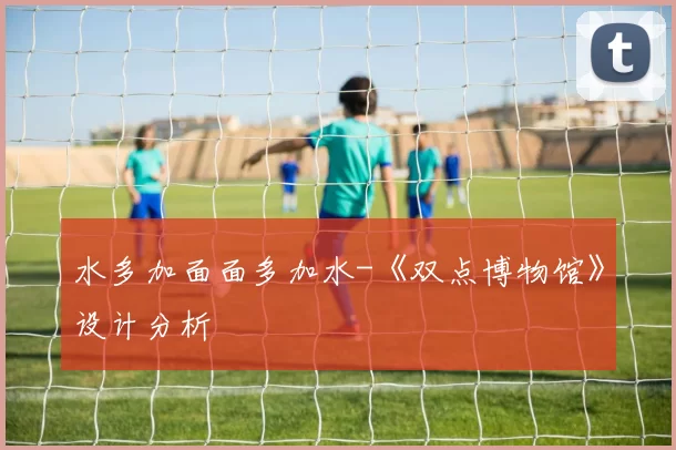 水多加面面多加水-《双点博物馆》设计分析