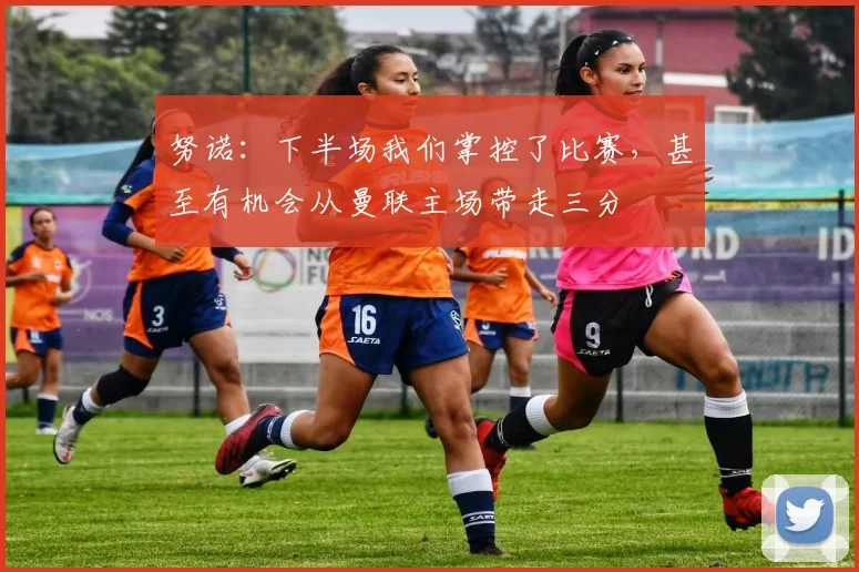 努诺：下半场我们掌控了比赛，甚至有机会从曼联主场带走三分