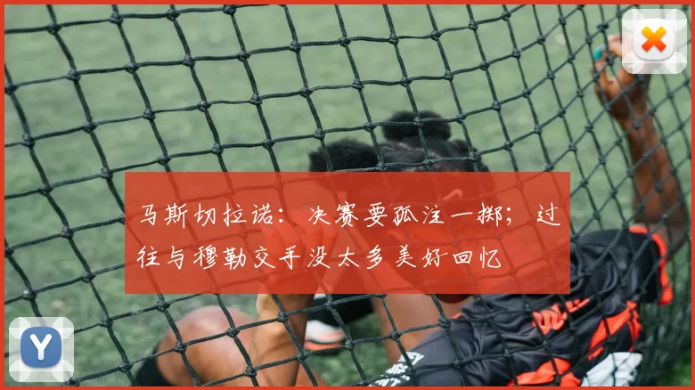 马斯切拉诺：决赛要孤注一掷；过往与穆勒交手没太多美好回忆