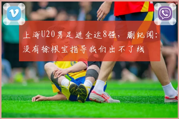上海U20男足进全运8强，蒯纪闻：没有徐根宝指导我们出不了线