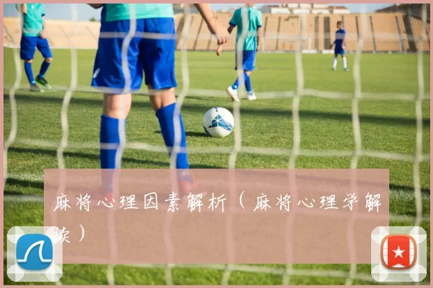 麻将心理因素解析（麻将心理学解读）