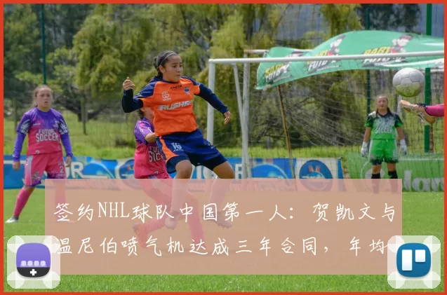 签约NHL球队中国第一人：贺凯文与温尼伯喷气机达成三年合同，年均薪97.5万美元