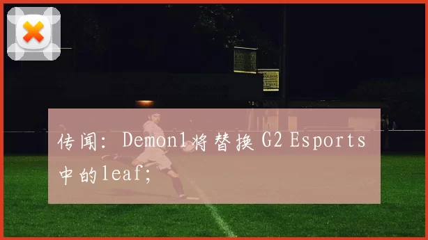 传闻：Demon1将替换 G2 Esports 中的leaf；