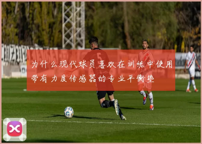 为什么现代球员喜欢在训练中使用带有力度传感器的专业平衡垫