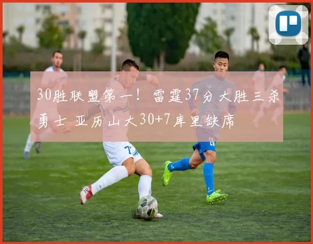 30胜联盟第一！雷霆37分大胜三杀勇士 亚历山大30+7库里缺席