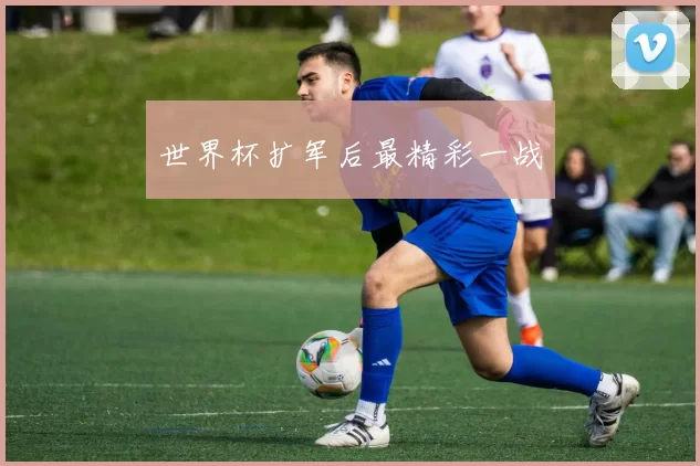 世界杯扩军后最精彩一战