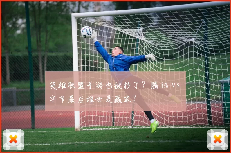 英雄联盟手游也被抄了？腾讯 vs 字节最后谁会是赢家？