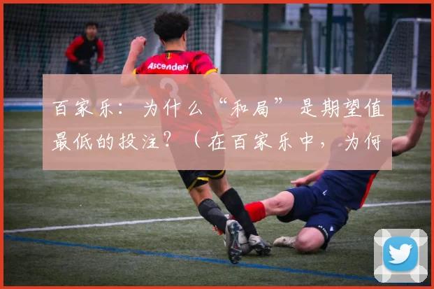 百家乐：为什么“和局”是期望值最低的投注？（在百家乐中，为何“和局”下注的期望值最低？）