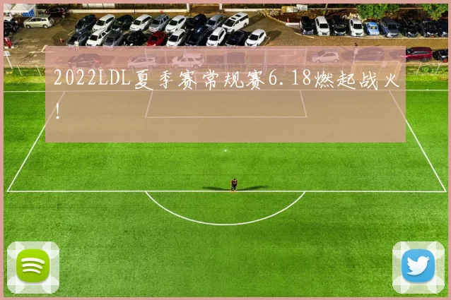 2022LDL夏季赛常规赛6.18燃起战火！