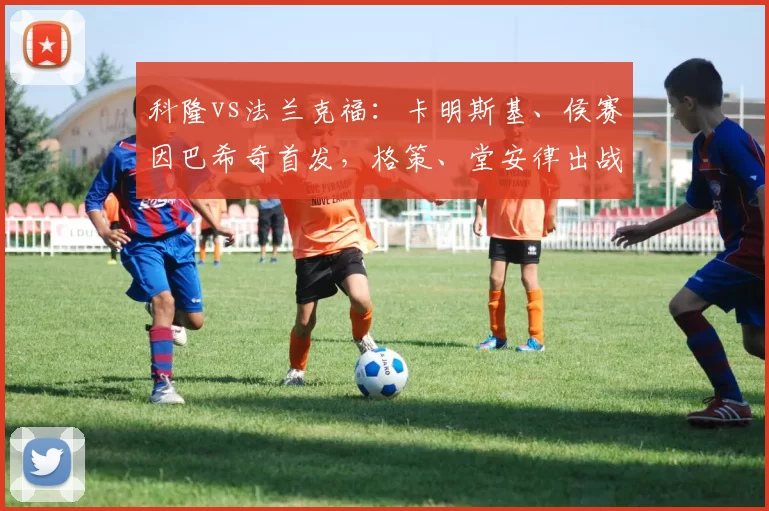 科隆vs法兰克福：卡明斯基、侯赛因巴希奇首发，格策、堂安律出战