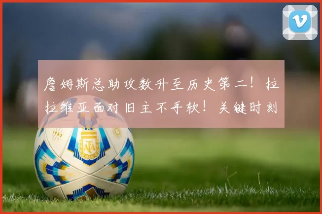 詹姆斯总助攻数升至历史第二！拉拉维亚面对旧主不手软！关键时刻的湖人太稳了！