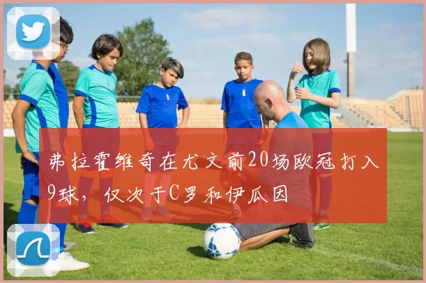 弗拉霍维奇在尤文前20场欧冠打入9球，仅次于C罗和伊瓜因