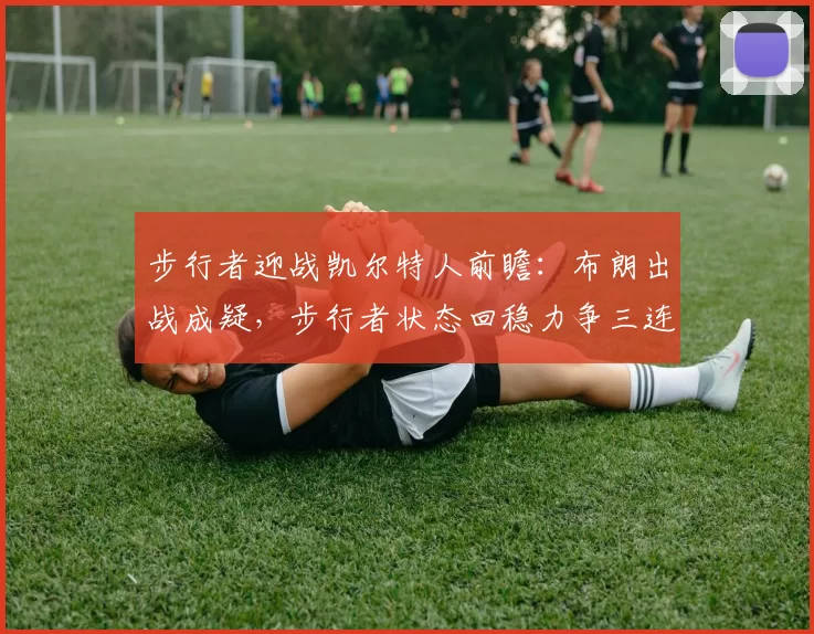 步行者迎战凯尔特人前瞻：布朗出战成疑，步行者状态回稳力争三连胜