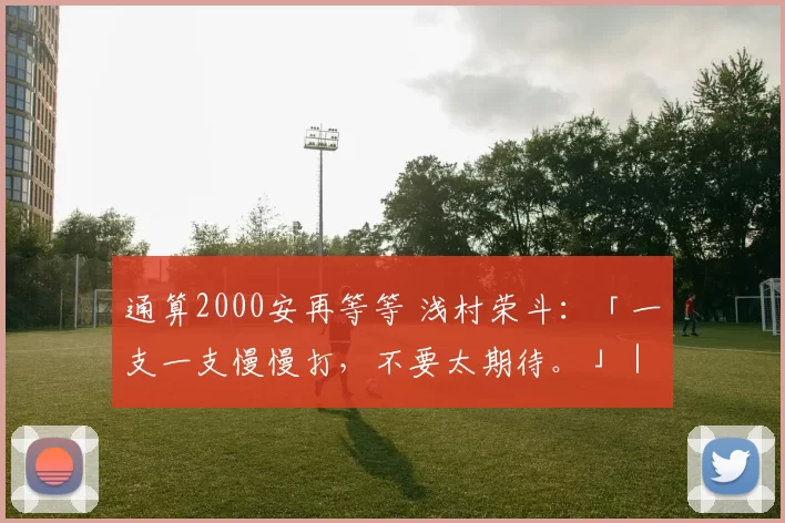 通算2000安再等等 浅村荣斗：「一支一支慢慢打，不要太期待。」｜日职