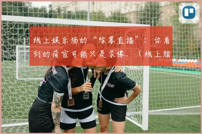 线上娱乐场的“绿幕直播”：你看到的荷官可能只是录像。（线上赌场“绿幕直播”的真相：屏幕里的荷官可能是预录视频）