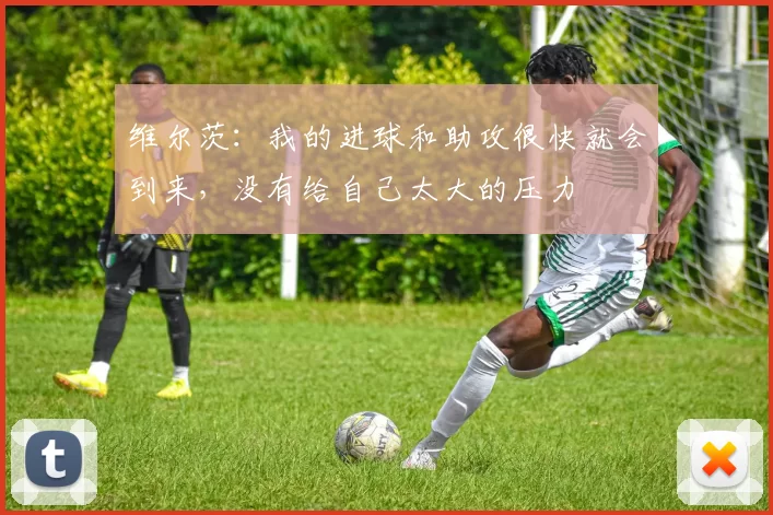 维尔茨：我的进球和助攻很快就会到来，没有给自己太大的压力