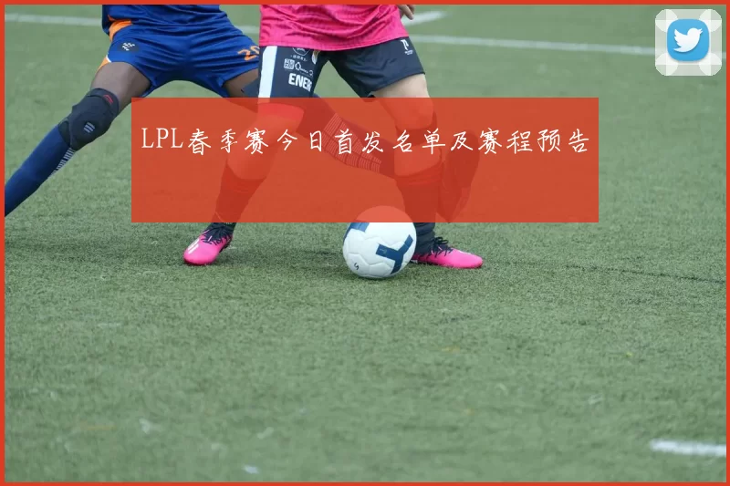 LPL春季赛今日首发名单及赛程预告