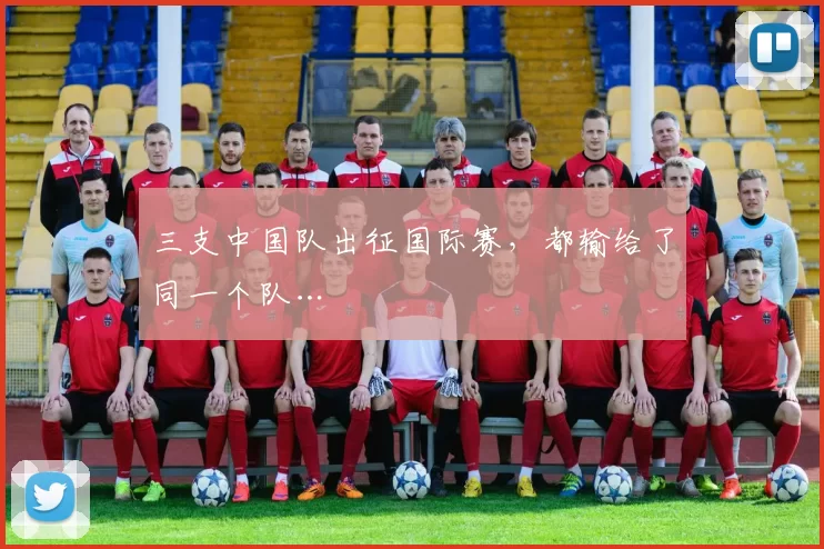 三支中国队出征国际赛，都输给了同一个队…