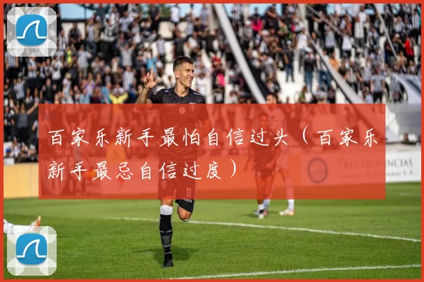 百家乐新手最怕自信过头（百家乐新手最忌自信过度）