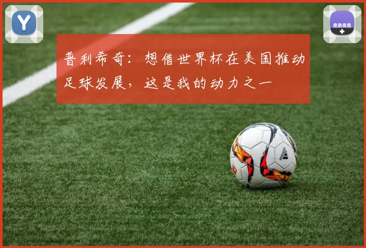 普利希奇：想借世界杯在美国推动足球发展，这是我的动力之一